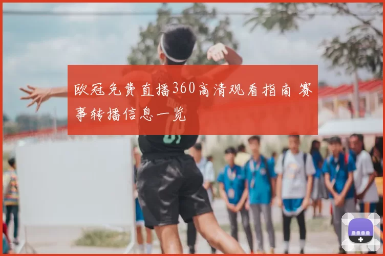 欧冠免费直播360高清观看指南 赛事转播信息一览