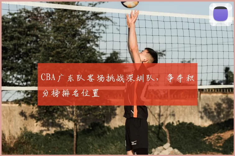 CBA广东队客场挑战深圳队，争夺积分榜排名位置