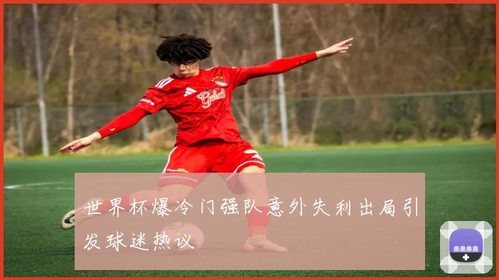 世界杯爆冷门强队意外失利出局引发球迷热议