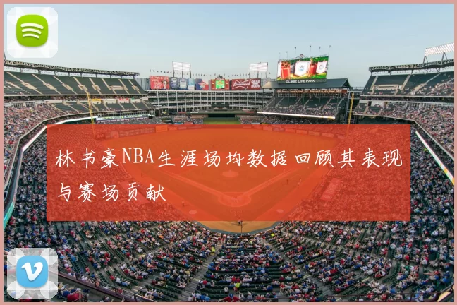 林书豪NBA生涯场均数据回顾其表现与赛场贡献