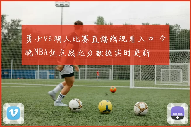 勇士vs湖人比赛直播线观看入口 今晚NBA焦点战比分数据实时更新