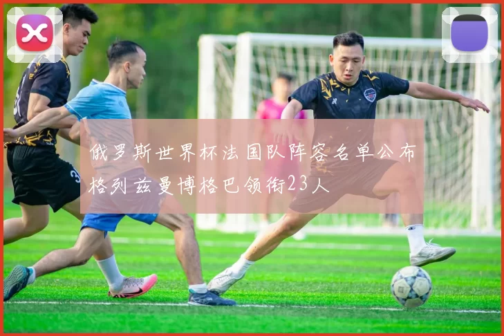 俄罗斯世界杯法国队阵容名单公布格列兹曼博格巴领衔23人