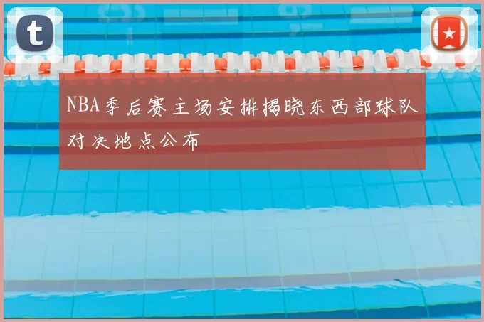 NBA季后赛主场安排揭晓东西部球队对决地点公布