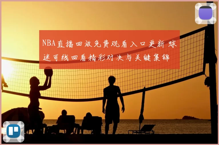 NBA直播回放免费观看入口更新 球迷可线回看精彩对决与关键集锦