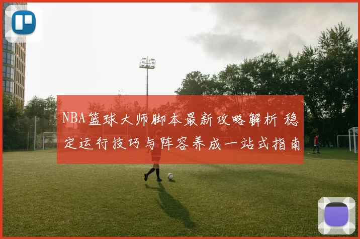 NBA篮球大师脚本最新攻略解析 稳定运行技巧与阵容养成一站式指南