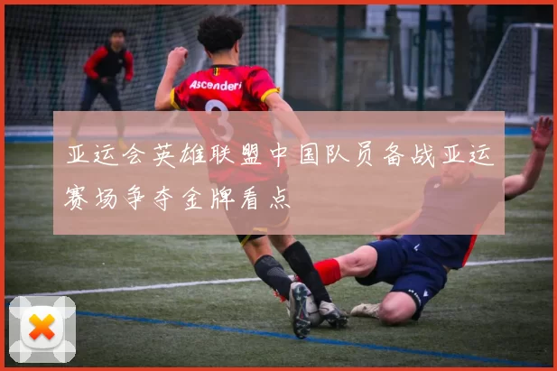 亚运会英雄联盟中国队员备战亚运赛场争夺金牌看点