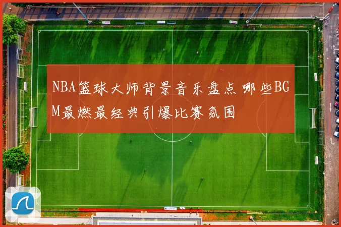NBA篮球大师背景音乐盘点 哪些BGM最燃最经典引爆比赛氛围
