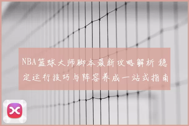 NBA篮球大师脚本最新攻略解析 稳定运行技巧与阵容养成一站式指南