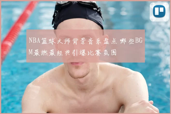 NBA篮球大师背景音乐盘点 哪些BGM最燃最经典引爆比赛氛围