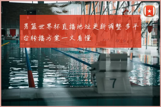 男篮世界杯直播地址更新调整 多平台转播方案一文看懂