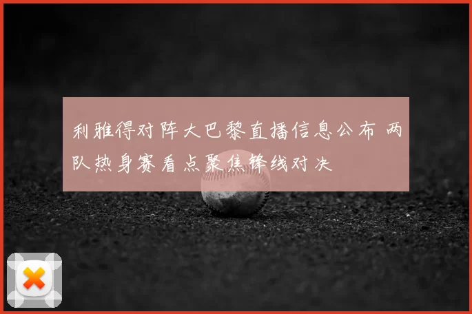 利雅得对阵大巴黎直播信息公布 两队热身赛看点聚焦锋线对决