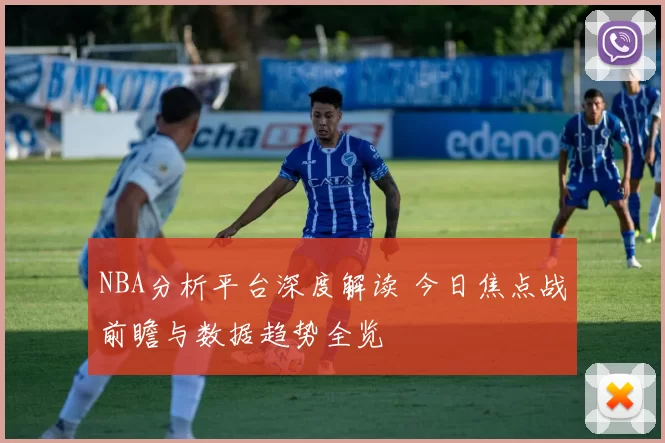 NBA分析平台深度解读 今日焦点战前瞻与数据趋势全览