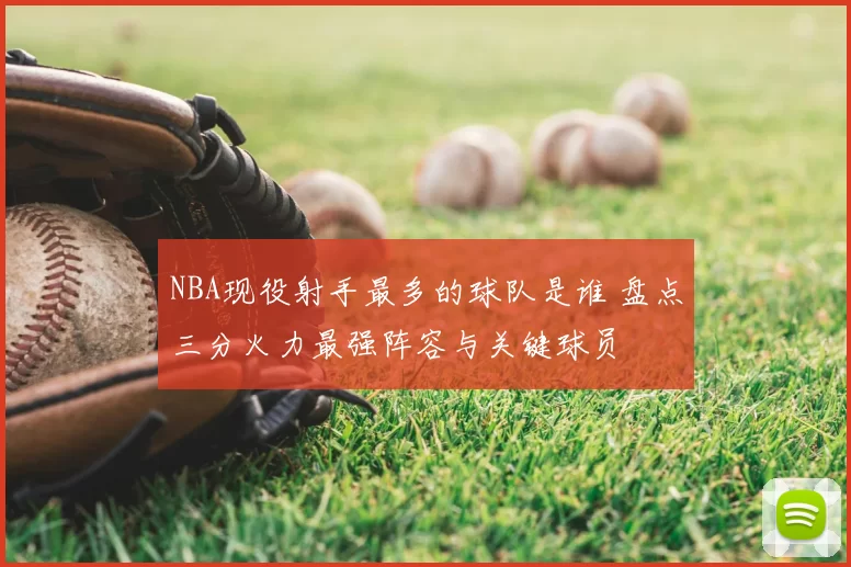 NBA现役射手最多的球队是谁 盘点三分火力最强阵容与关键球员