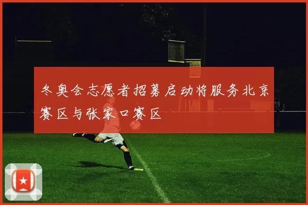 冬奥会志愿者招募启动将服务北京赛区与张家口赛区