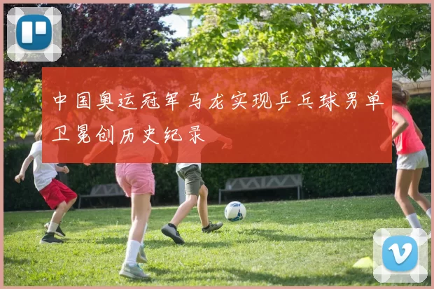 中国奥运冠军马龙实现乒乓球男单卫冕创历史纪录