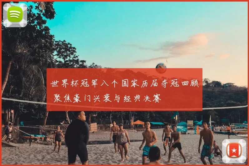 世界杯冠军八个国家历届夺冠回顾 聚焦豪门兴衰与经典决赛