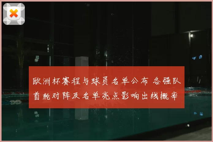欧洲杯赛程与球员名单公布 各强队首轮对阵及名单亮点影响出线概率