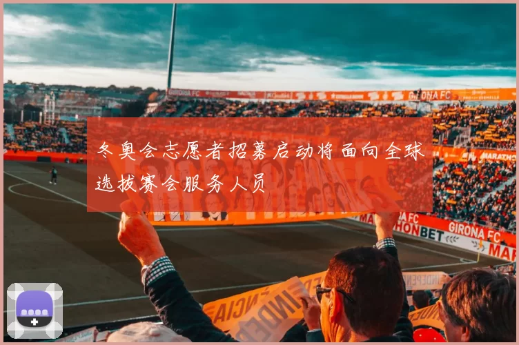 冬奥会志愿者招募启动将面向全球选拔赛会服务人员