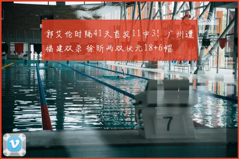 郭艾伦时隔41天首发11中3！广州遭福建双杀 徐昕两双状元18+6帽