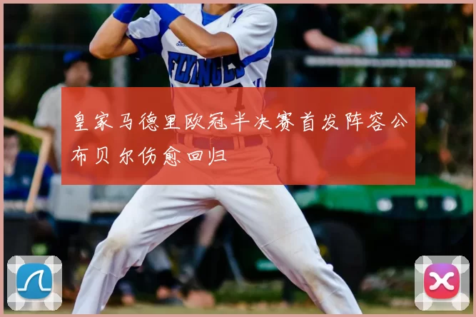 皇家马德里欧冠半决赛首发阵容公布贝尔伤愈回归