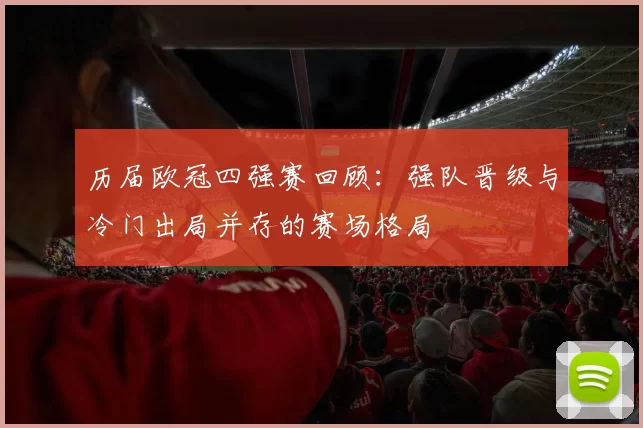 历届欧冠四强赛回顾:强队晋级与冷门出局并存的赛场格局