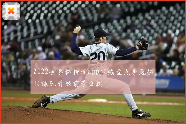 2022世界杯押注app下载盘点夺冠热门球队晋级前景分析