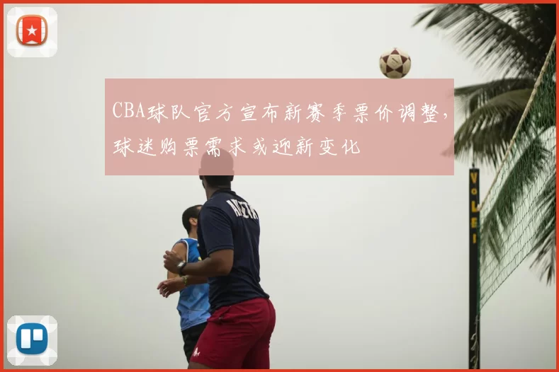 CBA球队官方宣布新赛季票价调整，球迷购票需求或迎新变化
