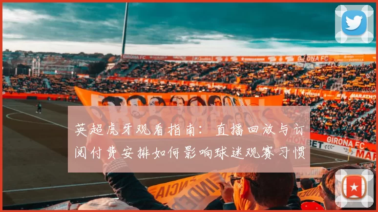 英超虎牙观看指南:直播回放与订阅付费安排如何影响球迷观赛习惯
