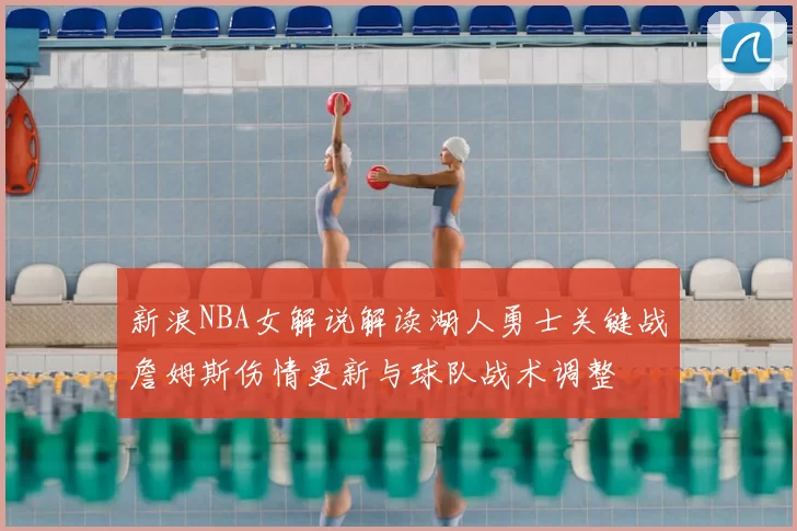 新浪NBA女解说解读湖人勇士关键战詹姆斯伤情更新与球队战术调整