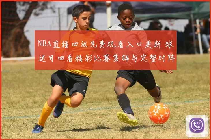 NBA直播回放免费观看入口更新 球迷可回看精彩比赛集锦与完整对阵