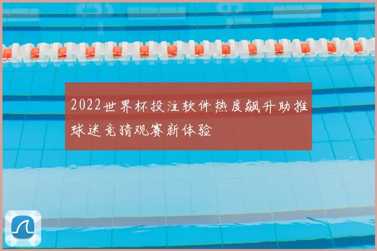 2022世界杯投注软件热度飙升助推球迷竞猜观赛新体验
