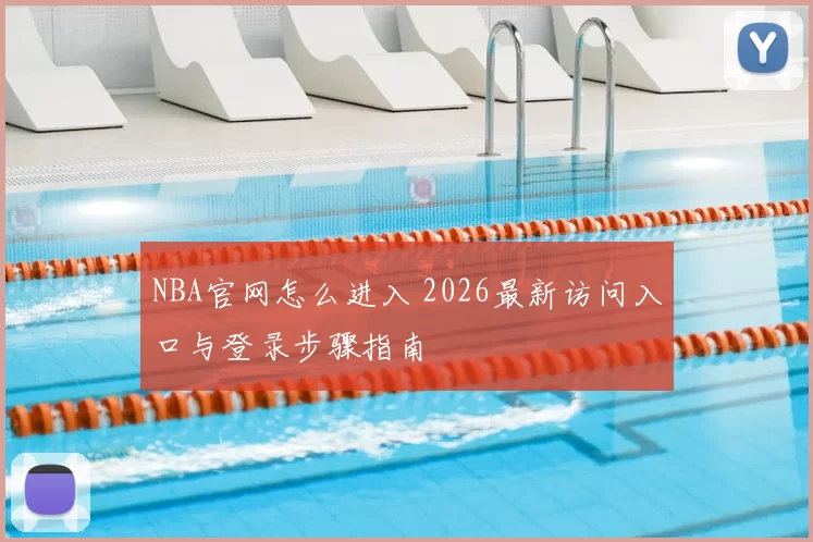 NBA官网怎么进入 2026最新访问入口与登录步骤指南