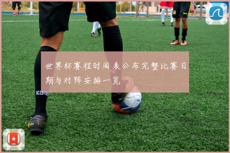 世界杯赛程时间表公布完整比赛日期与对阵安排一览