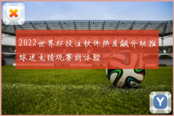 2022世界杯投注软件热度飙升助推球迷竞猜观赛新体验